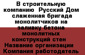 В строительную компанию "Русский Дом" слаженная бригада монолитчиков на заливку бетона монолитных конструкций стен › Название организации ­ Компания-работодатель › Отрасль предприятия ­ Другое › Минимальный оклад ­ 80 000 - Все города Работа » Вакансии   . Алтайский край,Славгород г.